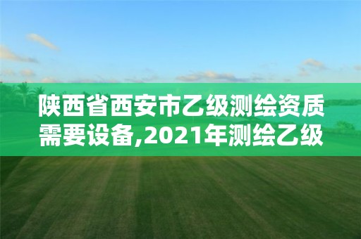 陜西省西安市乙級測繪資質需要設備,2021年測繪乙級資質申報制度