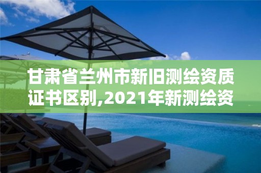 甘肅省蘭州市新舊測繪資質證書區別,2021年新測繪資質。