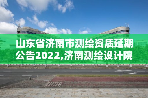 山東省濟(jì)南市測(cè)繪資質(zhì)延期公告2022,濟(jì)南測(cè)繪設(shè)計(jì)院