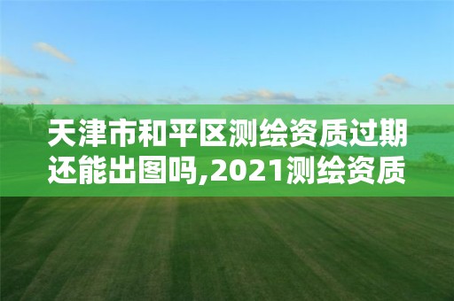 天津市和平區(qū)測(cè)繪資質(zhì)過(guò)期還能出圖嗎,2021測(cè)繪資質(zhì)續(xù)期。