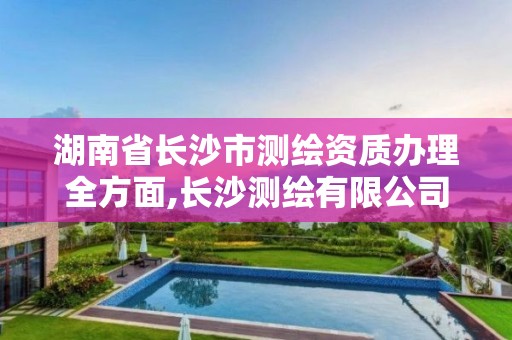 湖南省長(zhǎng)沙市測(cè)繪資質(zhì)辦理全方面,長(zhǎng)沙測(cè)繪有限公司怎么樣