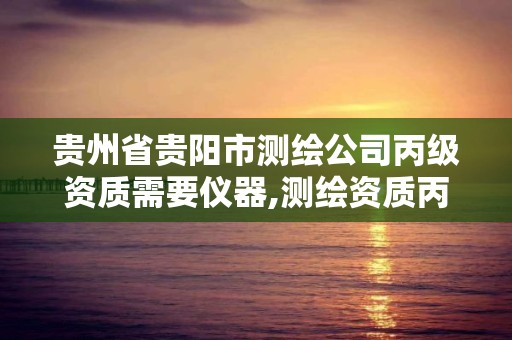 貴州省貴陽(yáng)市測(cè)繪公司丙級(jí)資質(zhì)需要儀器,測(cè)繪資質(zhì)丙級(jí)申報(bào)條件。