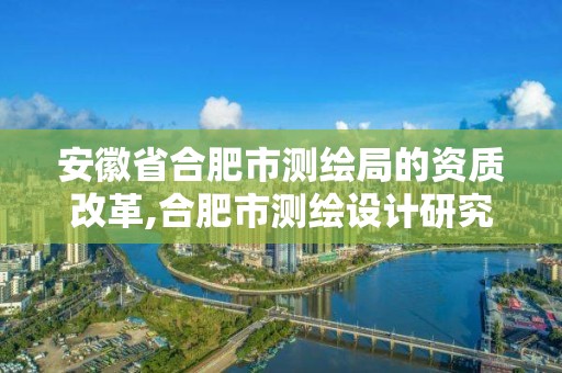 安徽省合肥市測(cè)繪局的資質(zhì)改革,合肥市測(cè)繪設(shè)計(jì)研究院是國(guó)企嗎