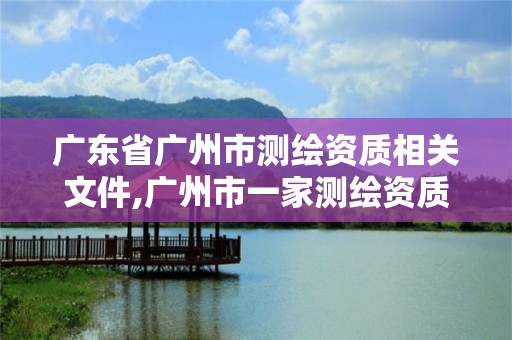 廣東省廣州市測(cè)繪資質(zhì)相關(guān)文件,廣州市一家測(cè)繪資質(zhì)單位