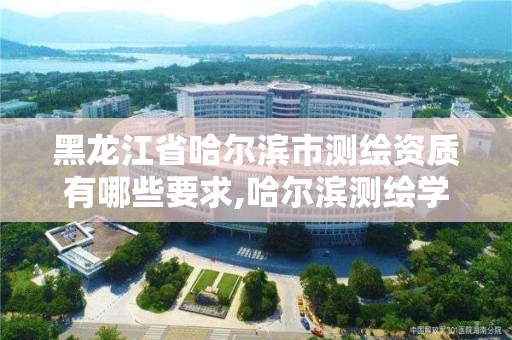 黑龍江省哈爾濱市測繪資質有哪些要求,哈爾濱測繪學校