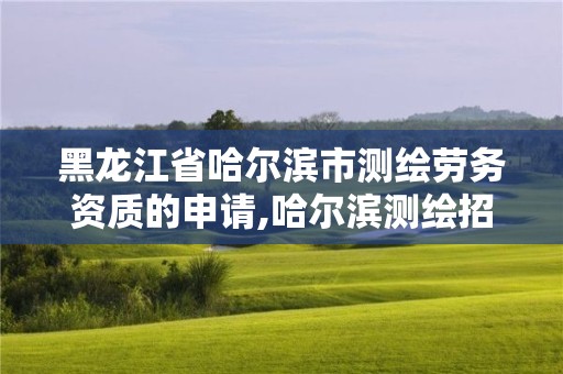 黑龍江省哈爾濱市測繪勞務資質的申請,哈爾濱測繪招聘信息