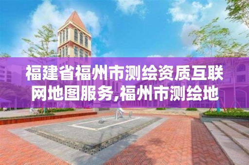 福建省福州市測繪資質互聯網地圖服務,福州市測繪地理信息局