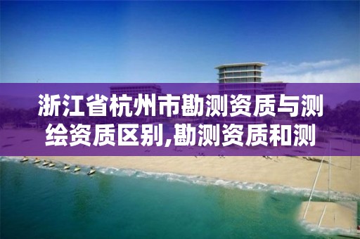 浙江省杭州市勘測資質與測繪資質區別,勘測資質和測繪資質有什么區別