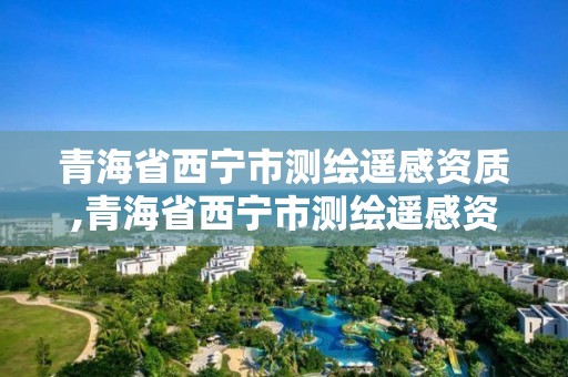 青海省西寧市測繪遙感資質,青海省西寧市測繪遙感資質企業名單