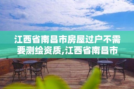 江西省南昌市房屋過戶不需要測繪資質,江西省南昌市房屋過戶不需要測繪資質了嗎。