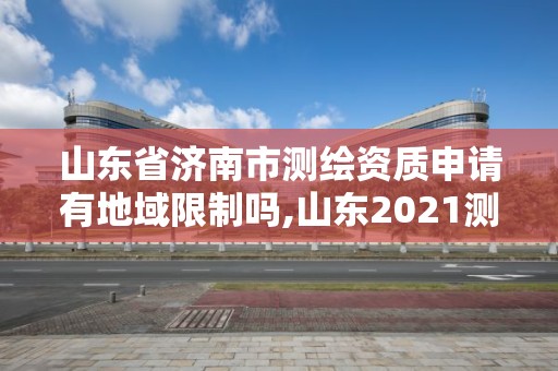 山東省濟南市測繪資質申請有地域限制嗎,山東2021測繪資質延期公告。