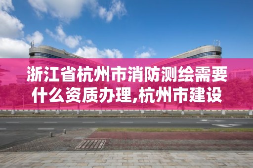 浙江省杭州市消防測繪需要什么資質辦理,杭州市建設工程消防設計審查工作指南。