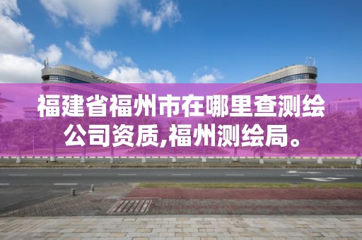 福建省福州市在哪里查測繪公司資質,福州測繪局。