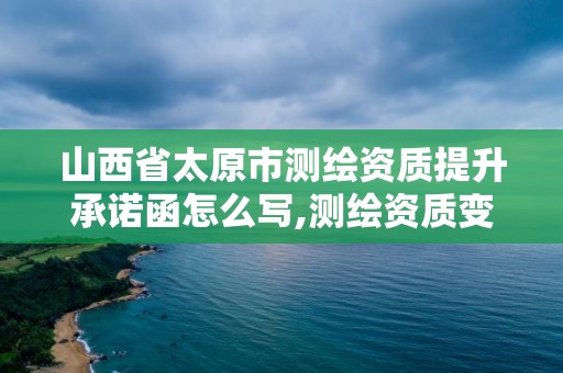 山西省太原市測繪資質提升承諾函怎么寫,測繪資質變更流程。