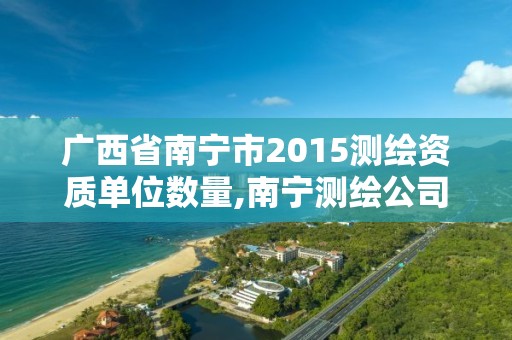 廣西省南寧市2015測繪資質(zhì)單位數(shù)量,南寧測繪公司怎么收費標準