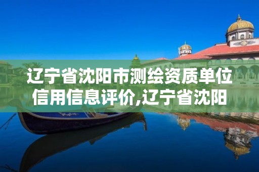 遼寧省沈陽市測繪資質單位信用信息評價,遼寧省沈陽市測繪資質單位信用信息評價中心