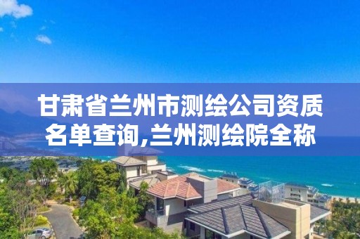 甘肅省蘭州市測繪公司資質名單查詢,蘭州測繪院全稱