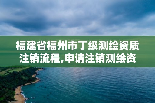 福建省福州市丁級(jí)測(cè)繪資質(zhì)注銷流程,申請(qǐng)注銷測(cè)繪資質(zhì)的流程。