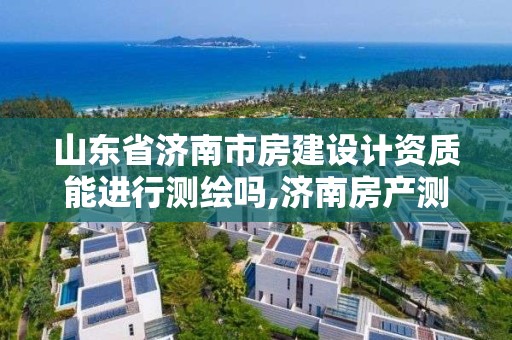 山東省濟南市房建設計資質能進行測繪嗎,濟南房產測繪實施細則。