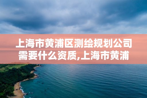 上海市黃浦區(qū)測繪規(guī)劃公司需要什么資質(zhì),上海市黃浦區(qū)測繪規(guī)劃公司需要什么資質(zhì)。