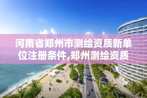 河南省鄭州市測繪資質新單位注冊條件,鄭州測繪資質代辦