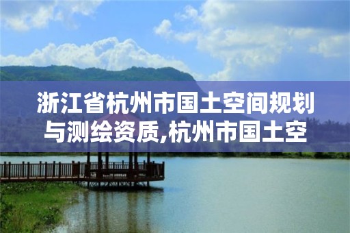 浙江省杭州市國土空間規劃與測繪資質,杭州市國土空間規劃招標。