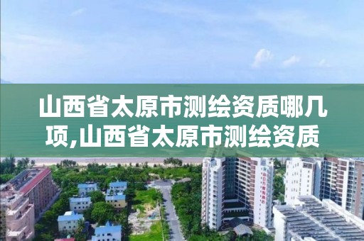 山西省太原市測繪資質哪幾項,山西省太原市測繪資質哪幾項可以考