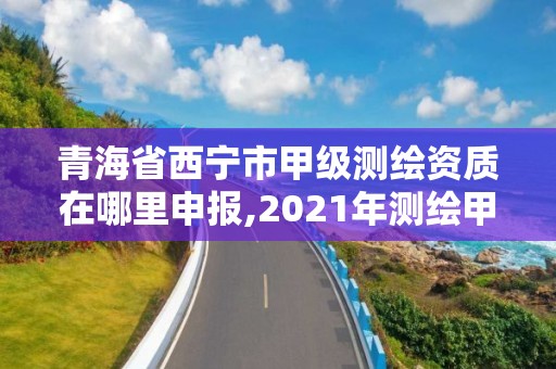 青海省西寧市甲級測繪資質在哪里申報,2021年測繪甲級資質申報條件