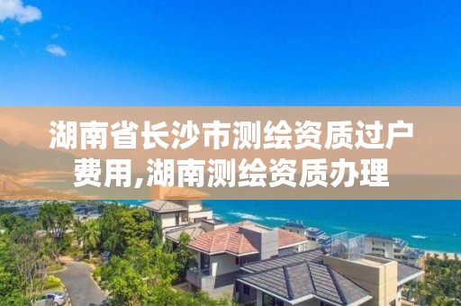 湖南省長沙市測繪資質過戶費用,湖南測繪資質辦理