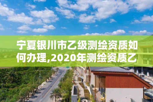 寧夏銀川市乙級測繪資質(zhì)如何辦理,2020年測繪資質(zhì)乙級需要什么條件