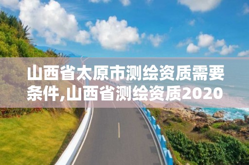 山西省太原市測繪資質需要條件,山西省測繪資質2020