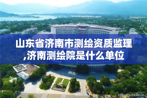 山東省濟南市測繪資質監理,濟南測繪院是什么單位