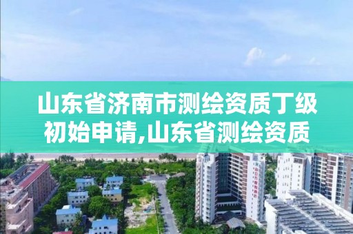 山東省濟南市測繪資質丁級初始申請,山東省測繪資質查詢