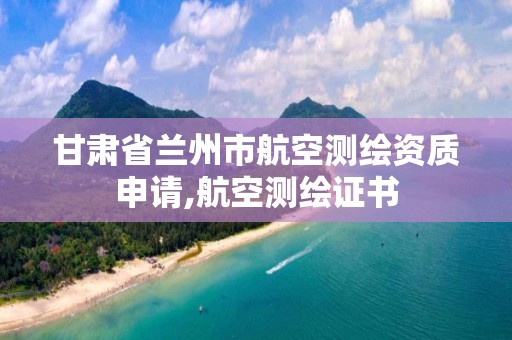 甘肅省蘭州市航空測繪資質申請,航空測繪證書