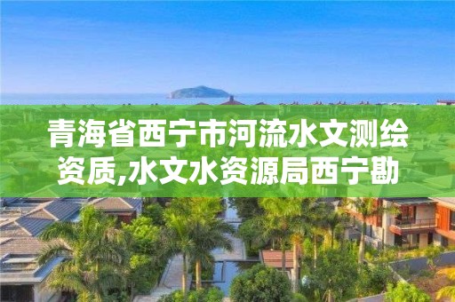 青海省西寧市河流水文測繪資質,水文水資源局西寧勘測局