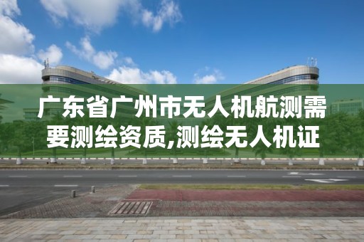 廣東省廣州市無人機航測需要測繪資質(zhì),測繪無人機證。