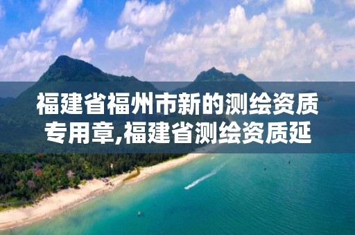 福建省福州市新的測繪資質專用章,福建省測繪資質延期。