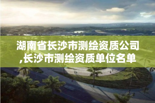 湖南省長沙市測繪資質(zhì)公司,長沙市測繪資質(zhì)單位名單