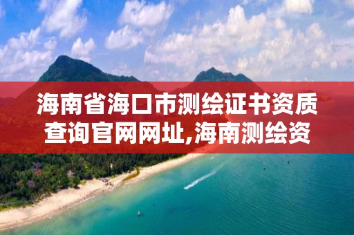 海南省海口市測繪證書資質查詢官網網址,海南測繪資料信息中心。