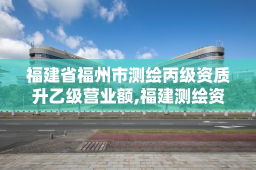 福建省福州市測繪丙級資質升乙級營業額,福建測繪資質公司