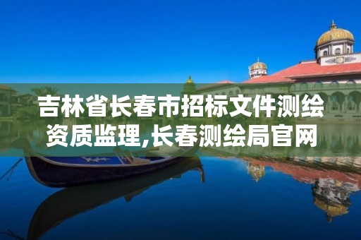 吉林省長春市招標文件測繪資質監理,長春測繪局官網