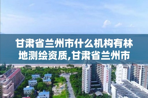 甘肅省蘭州市什么機構(gòu)有林地測繪資質(zhì),甘肅省蘭州市什么機構(gòu)有林地測繪資質(zhì)的。