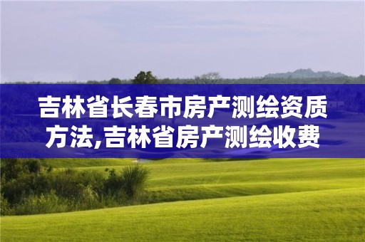 吉林省長春市房產(chǎn)測繪資質(zhì)方法,吉林省房產(chǎn)測繪收費標(biāo)準(zhǔn)2019