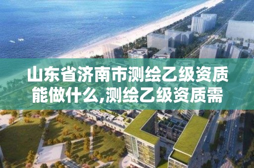 山東省濟南市測繪乙級資質能做什么,測繪乙級資質需要多少專業人員