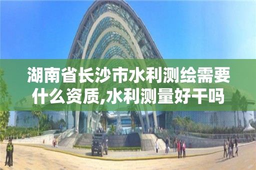 湖南省長沙市水利測繪需要什么資質,水利測量好干嗎