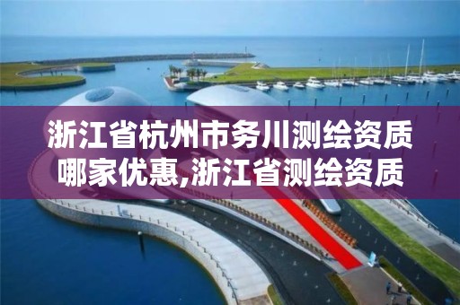 浙江省杭州市務川測繪資質哪家優惠,浙江省測繪資質申請需要什么條件