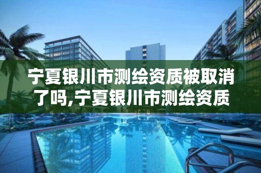 寧夏銀川市測繪資質被取消了嗎,寧夏銀川市測繪資質被取消了嗎今年