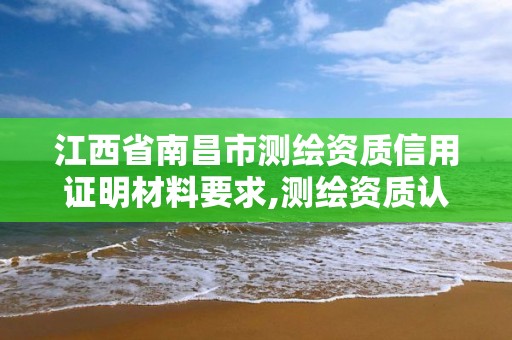 江西省南昌市測繪資質信用證明材料要求,測繪資質認證。