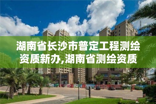 湖南省長沙市普定工程測繪資質新辦,湖南省測繪資質申請公示