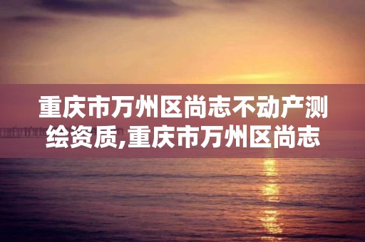 重慶市萬州區尚志不動產測繪資質,重慶市萬州區尚志不動產測繪資質公示。